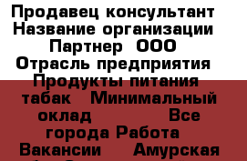 Продавец-консультант › Название организации ­ Партнер, ООО › Отрасль предприятия ­ Продукты питания, табак › Минимальный оклад ­ 33 600 - Все города Работа » Вакансии   . Амурская обл.,Серышевский р-н